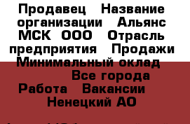 Продавец › Название организации ­ Альянс-МСК, ООО › Отрасль предприятия ­ Продажи › Минимальный оклад ­ 25 000 - Все города Работа » Вакансии   . Ненецкий АО